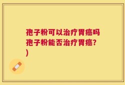 孢子粉可以治疗胃癌吗孢子粉能否治疗胃癌？)