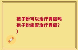 孢子粉可以治疗胃癌吗孢子粉能否治疗胃癌？)