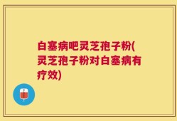 白塞病吧灵芝孢子粉(灵芝孢子粉对白塞病有疗效)