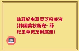 韩菲妃虫草灵芝粉底液(韩国美妆新宠- 菲妃虫草灵芝粉底液)