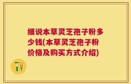细说本草灵芝孢子粉多少钱(本草灵芝孢子粉价格及购买方式介绍)