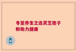 冬至养生之选灵芝孢子粉助力健康
