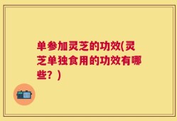 单参加灵芝的功效(灵芝单独食用的功效有哪些？)