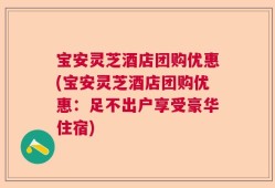 宝安灵芝酒店团购优惠(宝安灵芝酒店团购优惠：足不出户享受豪华住宿)