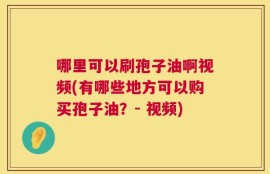 哪里可以刷孢子油啊视频(有哪些地方可以购买孢子油？- 视频)