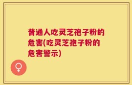 普通人吃灵芝孢子粉的危害(吃灵芝孢子粉的危害警示)