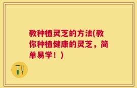 教种植灵芝的方法(教你种植健康的灵芝，简单易学！)
