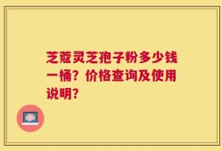 芝蔻灵芝孢子粉多少钱一桶？价格查询及使用说明？