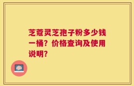 芝蔻灵芝孢子粉多少钱一桶？价格查询及使用说明？