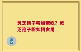 灵芝孢子粉加糖吃？灵芝孢子粉如何食用