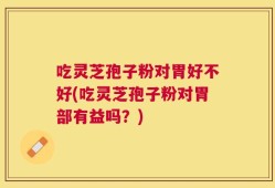 吃灵芝孢子粉对胃好不好(吃灵芝孢子粉对胃部有益吗？)