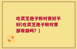 吃灵芝孢子粉对胃好不好(吃灵芝孢子粉对胃部有益吗？)