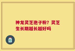 神龙灵芝孢子粉？灵芝生长期越长越好吗