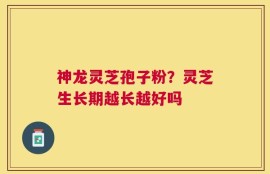 神龙灵芝孢子粉？灵芝生长期越长越好吗