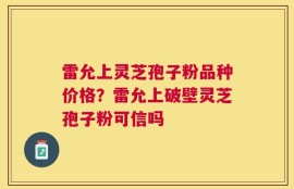 雷允上灵芝孢子粉品种价格？雷允上破壁灵芝孢子粉可信吗