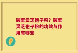 破壁云芝孢子粉？破壁灵芝孢子粉的功效与作用有哪些