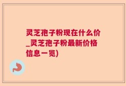 灵芝孢子粉现在什么价_灵芝孢子粉最新价格信息一览)