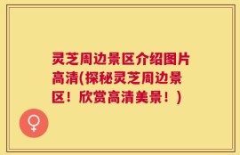 灵芝周边景区介绍图片高清(探秘灵芝周边景区！欣赏高清美景！)