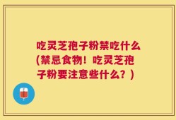 吃灵芝孢子粉禁吃什么(禁忌食物！吃灵芝孢子粉要注意些什么？)
