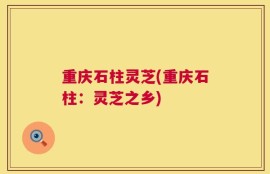 重庆石柱灵芝(重庆石柱：灵芝之乡)