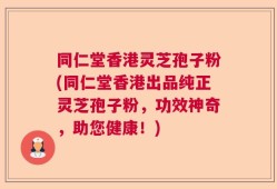 同仁堂香港灵芝孢子粉(同仁堂香港出品纯正灵芝孢子粉，功效神奇，助您健康！)