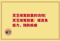 灵芝绿茸胶囊的功效(灵芝绿茸胶囊：提高免疫力，预防疾病