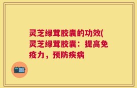 灵芝绿茸胶囊的功效(灵芝绿茸胶囊：提高免疫力，预防疾病