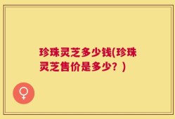 珍珠灵芝多少钱(珍珠灵芝售价是多少？)