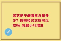 灵芝孢子雌激素含量多少？核桃和灵芝粉可以吃吗_乳腺小叶增生