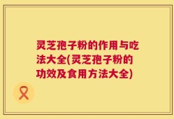 灵芝孢子粉的作用与吃法大全(灵芝孢子粉的功效及食用方法大全)