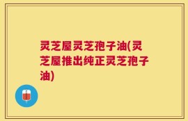 灵芝屋灵芝孢子油(灵芝屋推出纯正灵芝孢子油)