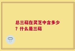 总三萜在灵芝中含多少？什么是三萜