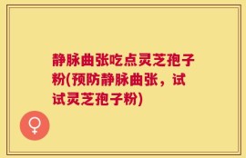 静脉曲张吃点灵芝孢子粉(预防静脉曲张，试试灵芝孢子粉)