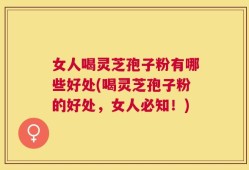 女人喝灵芝孢子粉有哪些好处(喝灵芝孢子粉的好处，女人必知！)