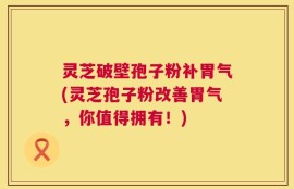 灵芝破壁孢子粉补胃气(灵芝孢子粉改善胃气，你值得拥有！)