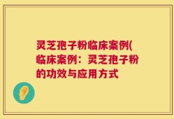 灵芝孢子粉临床案例(临床案例：灵芝孢子粉的功效与应用方式