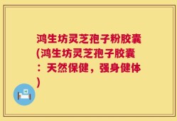 鸿生坊灵芝孢子粉胶囊(鸿生坊灵芝孢子胶囊：天然保健，强身健体)