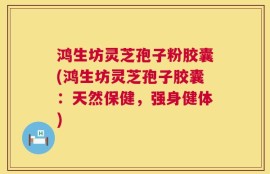 鸿生坊灵芝孢子粉胶囊(鸿生坊灵芝孢子胶囊：天然保健，强身健体)