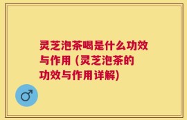 灵芝泡茶喝是什么功效与作用 (灵芝泡茶的功效与作用详解)