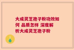 大成灵芝孢子粉功效如何 品质怎样 深度解析大成灵芝孢子粉