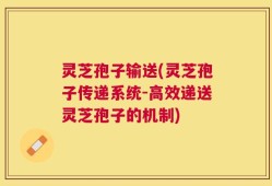 灵芝孢子输送(灵芝孢子传递系统-高效递送灵芝孢子的机制)