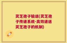 灵芝孢子输送(灵芝孢子传递系统-高效递送灵芝孢子的机制)