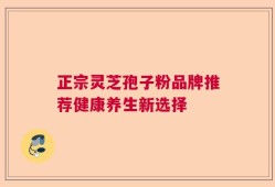 正宗灵芝孢子粉品牌推荐健康养生新选择