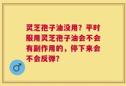 灵芝孢子油没用？平时服用灵芝孢子油会不会有副作用的，停下来会不会反弹？