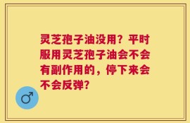 灵芝孢子油没用？平时服用灵芝孢子油会不会有副作用的，停下来会不会反弹？