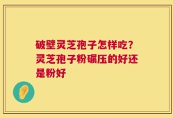 破壁灵芝孢子怎样吃？灵芝孢子粉碾压的好还是粉好