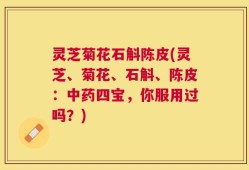 灵芝菊花石斛陈皮(灵芝、菊花、石斛、陈皮：中药四宝，你服用过吗？)