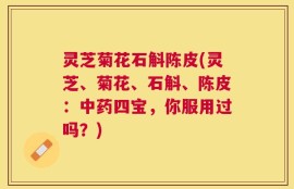 灵芝菊花石斛陈皮(灵芝、菊花、石斛、陈皮：中药四宝，你服用过吗？)