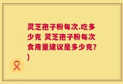 灵芝孢子粉每次.吃多少克 灵芝孢子粉每次食用量建议是多少克？)