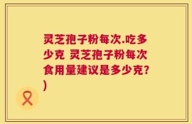 灵芝孢子粉每次.吃多少克 灵芝孢子粉每次食用量建议是多少克？)